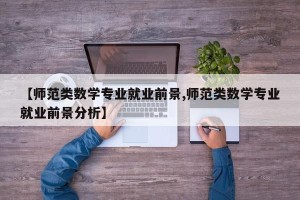【师范类数学专业就业前景,师范类数学专业就业前景分析】