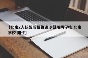 【北京2人核酸阳性轨迹涉朝阳两学校,北京 学校 阳性】