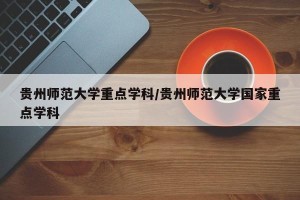 贵州师范大学重点学科/贵州师范大学国家重点学科