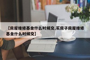 【房屋维修基金什么时候交,买房子房屋维修基金什么时候交】