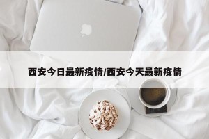 西安今日最新疫情/西安今天最新疫情