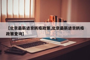 【北京最新进京防疫政策,北京最新进京防疫政策查询】