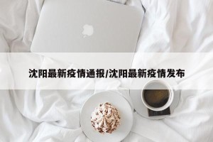 沈阳最新疫情通报/沈阳最新疫情发布