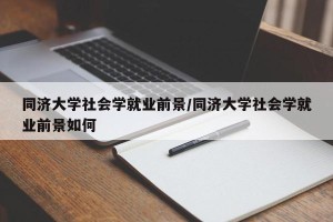 同济大学社会学就业前景/同济大学社会学就业前景如何