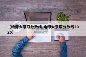 【哈师大录取分数线,哈师大录取分数线2025】