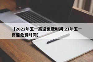 【2022年五一高速免费时间,21年五一高速免费时间】
