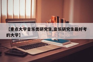 【重点大学音乐类研究生,音乐研究生最好考的大学】