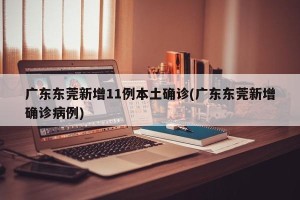 广东东莞新增11例本土确诊(广东东莞新增确诊病例)
