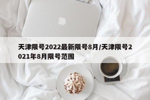 天津限号2022最新限号8月/天津限号2021年8月限号范围