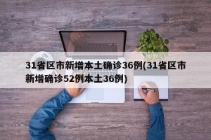 31省区市新增本土确诊36例(31省区市新增确诊52例本土36例)