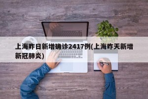 上海昨日新增确诊2417例(上海昨天新增新冠肺炎)