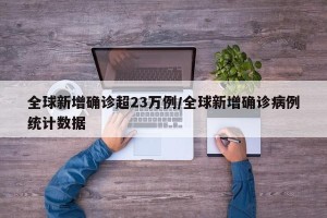 全球新增确诊超23万例/全球新增确诊病例统计数据