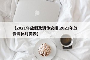 【2021年放假及调休安排,2021年放假调休时间表】