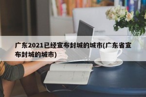 广东2021已经宣布封城的城市(广东省宣布封城的城市)