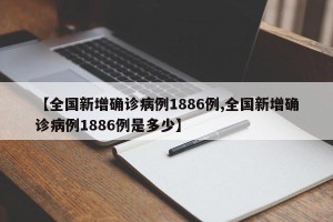 【全国新增确诊病例1886例,全国新增确诊病例1886例是多少】