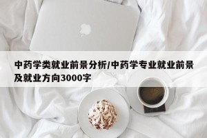 中药学类就业前景分析/中药学专业就业前景及就业方向3000字