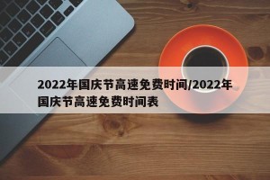 2022年国庆节高速免费时间/2022年国庆节高速免费时间表