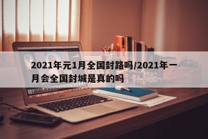 2021年元1月全国封路吗/2021年一月会全国封城是真的吗