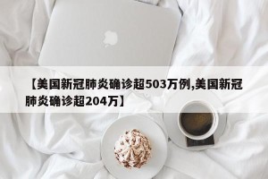 【美国新冠肺炎确诊超503万例,美国新冠肺炎确诊超204万】