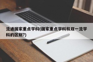 流通国家重点学科(国家重点学科和双一流学科的区别?)