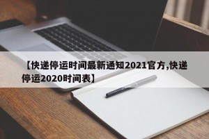 【快递停运时间最新通知2021官方,快递停运2020时间表】