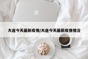 大连今天最新疫情/大连今天最新疫情情况