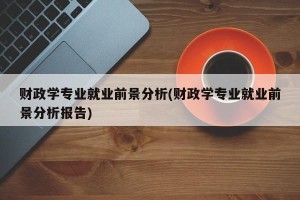 财政学专业就业前景分析(财政学专业就业前景分析报告)