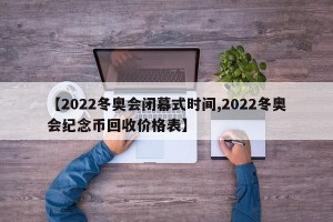 【2022冬奥会闭幕式时间,2022冬奥会纪念币回收价格表】