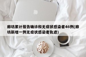 廊坊累计报告确诊和无症状感染者46例(廊坊新增一例无症状感染者轨迹)