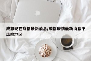 成都现在疫情最新消息/成都疫情最新消息中风险地区
