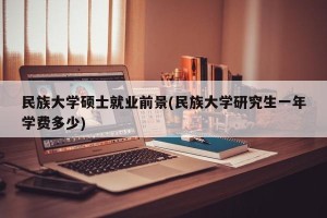 民族大学硕士就业前景(民族大学研究生一年学费多少)
