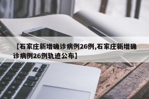 【石家庄新增确诊病例26例,石家庄新增确诊病例26例轨迹公布】