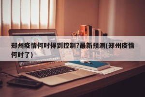 郑州疫情何时得到控制?最新预测(郑州疫情何时了)