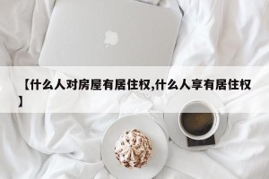 【什么人对房屋有居住权,什么人享有居住权】