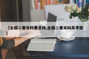 【全国二卷文科重点线,全国二卷文科高考题】