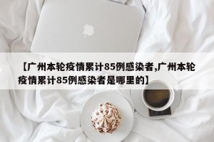【广州本轮疫情累计85例感染者,广州本轮疫情累计85例感染者是哪里的】