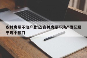 农村房屋不动产登记/农村房屋不动产登记属于哪个部门