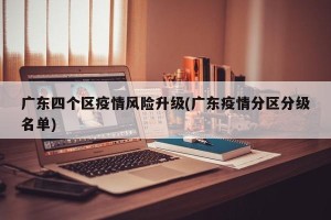 广东四个区疫情风险升级(广东疫情分区分级名单)