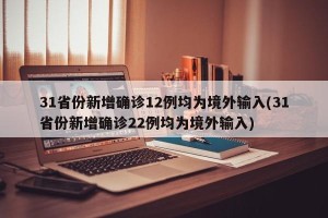 31省份新增确诊12例均为境外输入(31省份新增确诊22例均为境外输入)