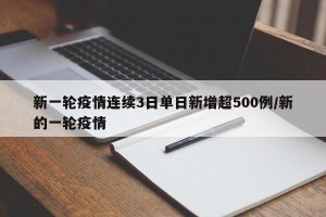 新一轮疫情连续3日单日新增超500例/新的一轮疫情
