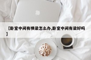 【卧室中间有横梁怎么办,卧室中间有梁好吗】