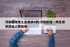 河南新增本土无症状4例/河南新增一例无症状感染人数疫情