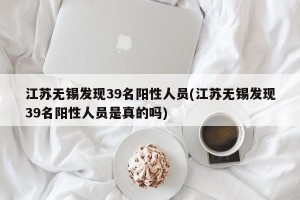江苏无锡发现39名阳性人员(江苏无锡发现39名阳性人员是真的吗)