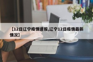 【12日辽宁疫情速报,辽宁12日疫情最新情况】
