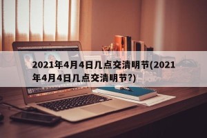 2021年4月4日几点交清明节(2021年4月4日几点交清明节?)