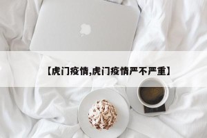 【虎门疫情,虎门疫情严不严重】