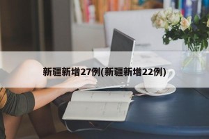 新疆新增27例(新疆新增22例)