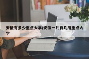安徽有多少重点大学/安徽一共有几所重点大学