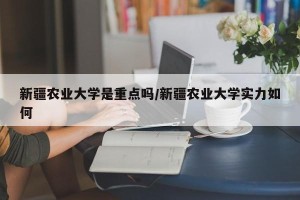 新疆农业大学是重点吗/新疆农业大学实力如何