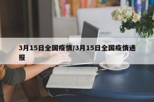 3月15日全国疫情/3月15日全国疫情通报